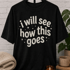 I Will See How This Goes T-Shirt